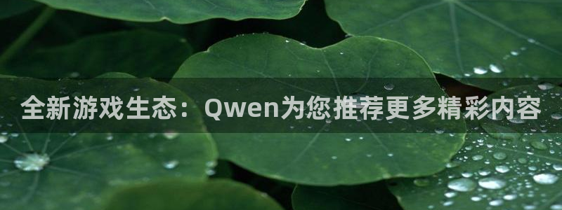 天美娱乐平台登录：全新游戏生态：Qwen为您推荐更多精彩内容