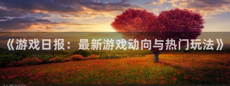 天美娱乐2登录：《游戏日报：最新游戏动向与热门玩法》