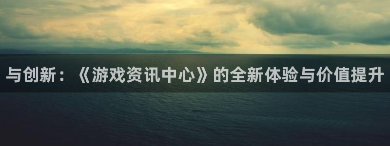 天美娱乐下载链接：与创新：《游戏资讯中心》的全新体验与价值提