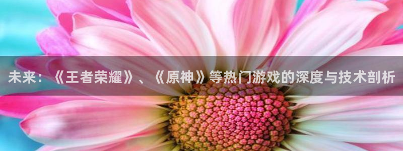天美娱乐官网登录：未来：《王者荣耀》、《原神》等热门游戏的深