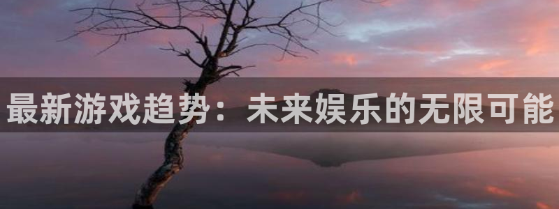 天美娱乐注册账号：最新游戏趋势：未来娱乐的无限可能