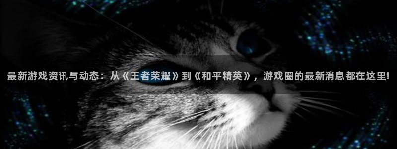 天美娱乐平台登陆：最新游戏资讯与动态：从《王者荣耀》到《和平