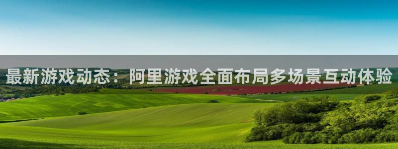 天美娱乐登陆测速：最新游戏动态：阿里游戏全面布局多场景互动体