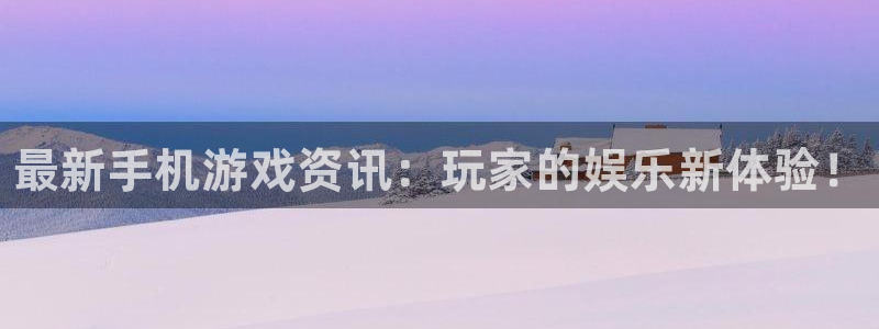 天美娱乐4主管：最新手机游戏资讯：玩家的娱乐新体验！