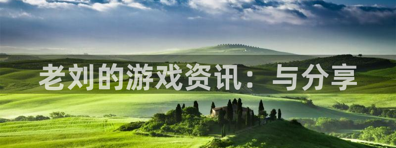 天美娱乐网页登录入口下载：老刘的游戏资讯：与分享