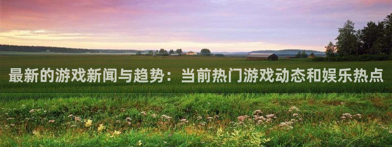 天美娱乐下载：最新的游戏新闻与趋势：当前热门游戏动态和娱乐热