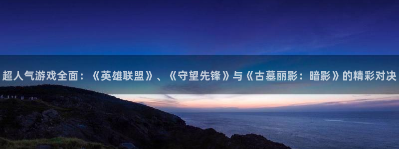天美娱乐注册账号：超人气游戏全面：《英雄联盟》、《守望先锋》