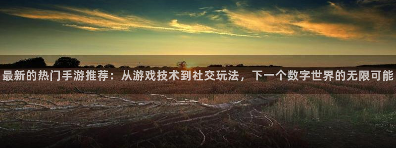 天美娱乐注册平台：最新的热门手游推荐：从游戏技术到社交玩法，