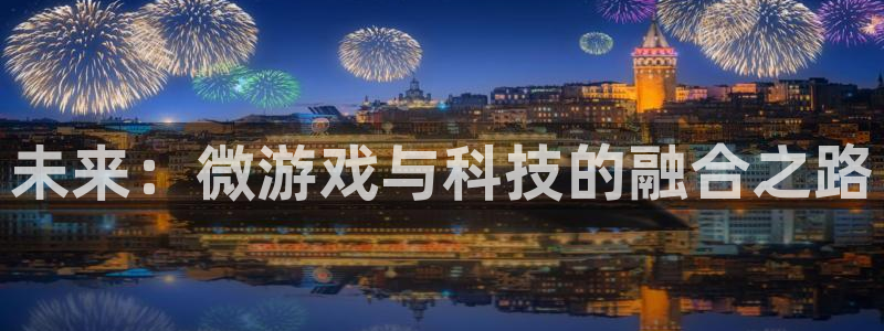 天美娱乐登录地址：未来：微游戏与科技的融合之路