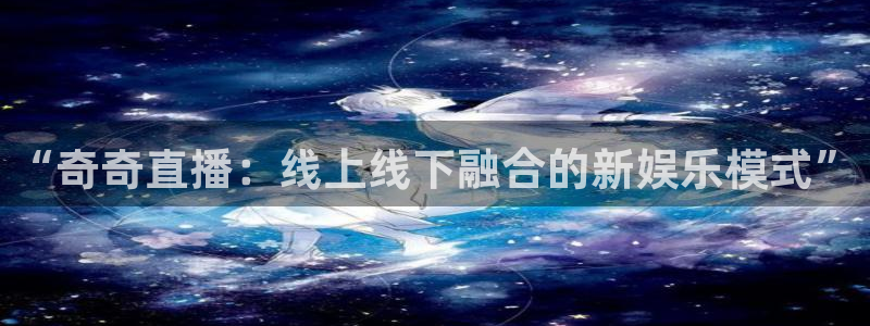 jrs直播(无插件)直播极速体育360：“奇奇直播：线上线下融合的新娱乐模式”