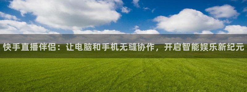 360雨燕体育直播在线看高清视频：快手直播伴侣：让电脑和手机无缝协作，开启智能娱乐新纪元